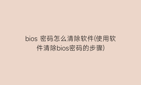 “bios密码怎么清除软件(使用软件清除bios密码的步骤)